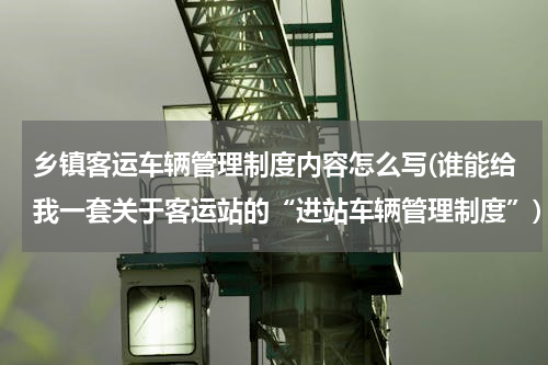乡镇客运车辆管理制度内容怎么写(谁能给我一套关于客运站的“进站车辆管理制度”)