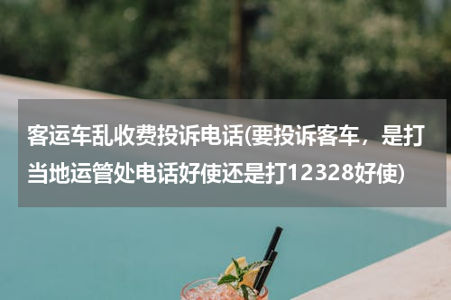 客运车乱收费投诉电话(要投诉客车，是打当地运管处电话好使还是打12328好使)