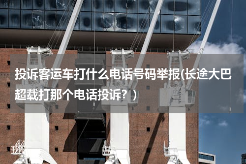 投诉客运车打什么电话号码举报(长途大巴超载打那个电话投诉？)