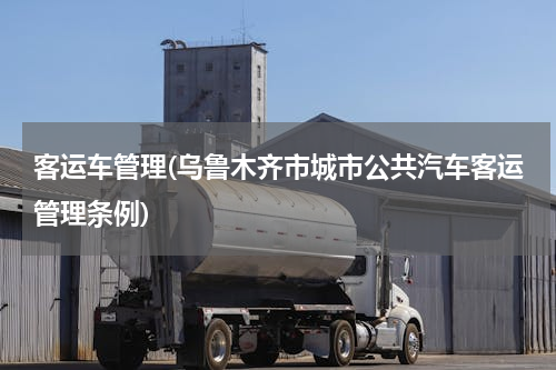 客运车管理(乌鲁木齐市城市公共汽车客运管理条例)
