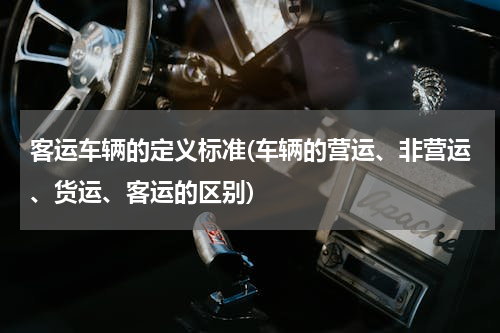 客运车辆的定义标准(车辆的营运、非营运、货运、客运的区别)
