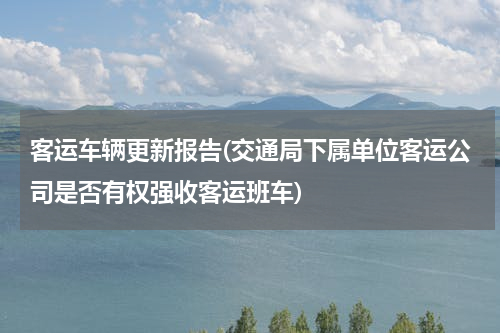 客运车辆更新报告(交通局下属单位客运公司是否有权强收客运班车)
