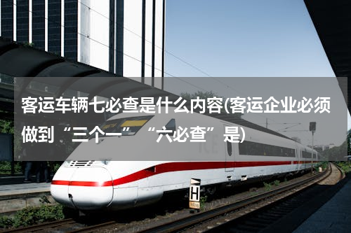 客运车辆七必查是什么内容(客运企业必须做到“三个一”“六必查”是)