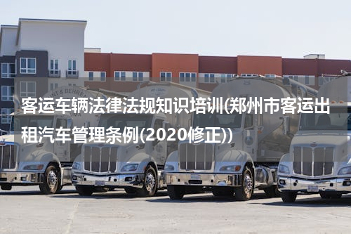 客运车辆法律法规知识培训(郑州市客运出租汽车管理条例(2020修正))