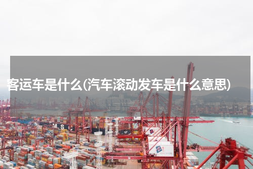 客运车是什么(汽车滚动发车是什么意思)