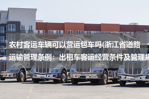 农村客运车辆可以营运包车吗(浙江省道路运输管理条例：出租车客运经营条件及管理规定)