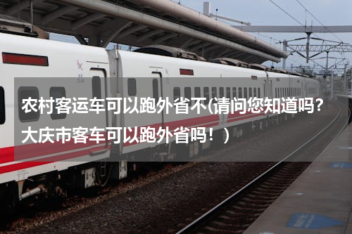 农村客运车可以跑外省不(请问您知道吗？大庆市客车可以跑外省吗！)