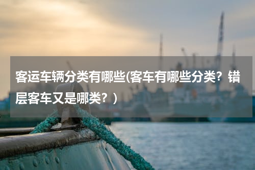 客运车辆分类有哪些(客车有哪些分类？错层客车又是哪类？)