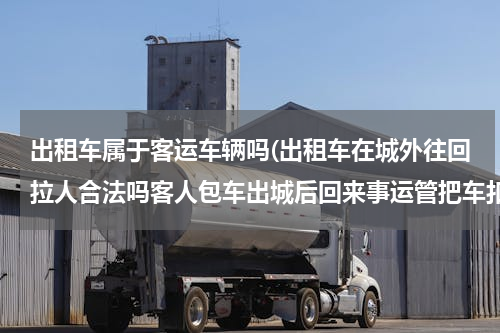 出租车属于客运车辆吗(出租车在城外往回拉人合法吗客人包车出城后回来事运管把车扣了，她合法吗)