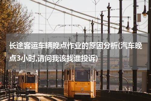 长途客运车辆晚点作业的原因分析(汽车晚点3小时,请问我该找谁投诉)
