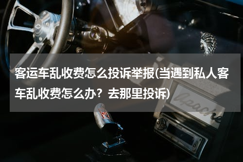 客运车乱收费怎么投诉举报(当遇到私人客车乱收费怎么办？去那里投诉)