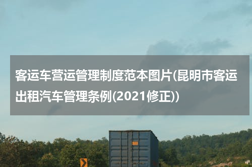 客运车营运管理制度范本图片(昆明市客运出租汽车管理条例(2021修正))