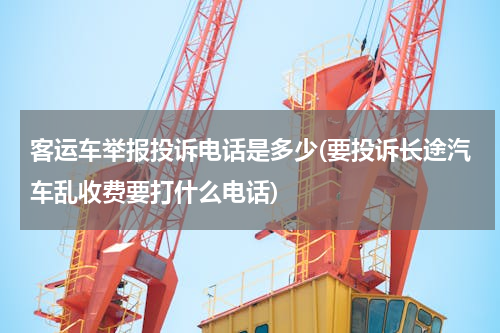 客运车举报投诉电话是多少(要投诉长途汽车乱收费要打什么电话)