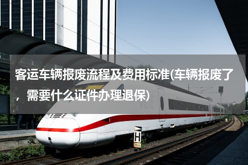 客运车辆报废流程及费用标准(车辆报废了，需要什么证件办理退保)