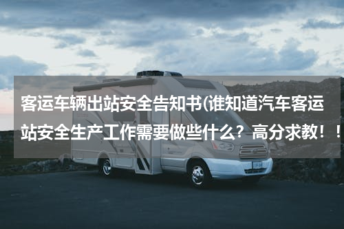 客运车辆出站安全告知书(谁知道汽车客运站安全生产工作需要做些什么？高分求教！！！！)