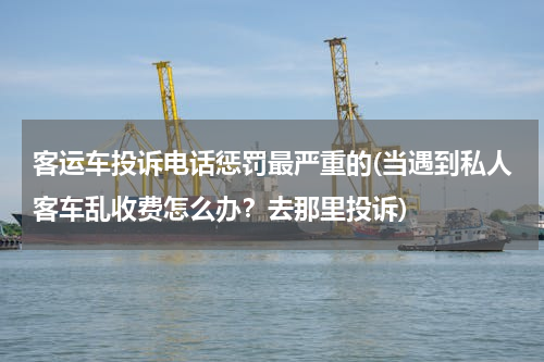 客运车投诉电话惩罚最严重的(当遇到私人客车乱收费怎么办？去那里投诉)
