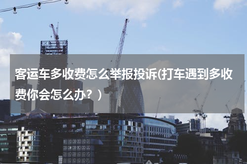 客运车多收费怎么举报投诉(打车遇到多收费你会怎么办？)