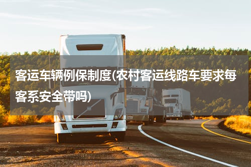 客运车辆例保制度(农村客运线路车要求每客系安全带吗)