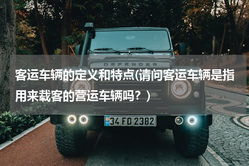 客运车辆的定义和特点(请问客运车辆是指用来载客的营运车辆吗？)