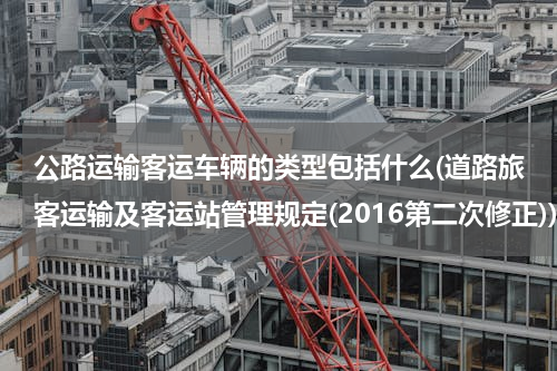 公路运输客运车辆的类型包括什么(道路旅客运输及客运站管理规定(2016第二次修正))