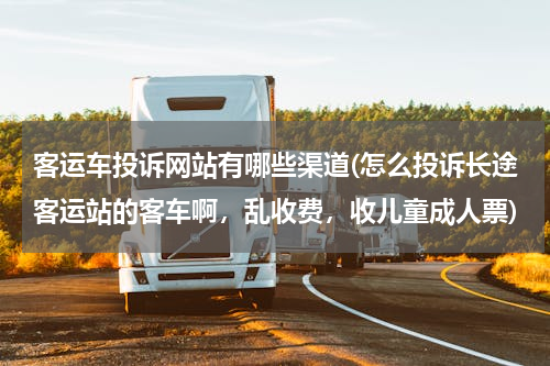 客运车投诉网站有哪些渠道(怎么投诉长途客运站的客车啊，乱收费，收儿童成人票)