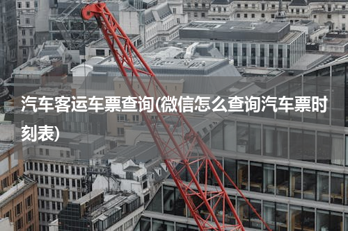 汽车客运车票查询(微信怎么查询汽车票时刻表)