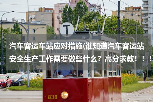 汽车客运车站应对措施(谁知道汽车客运站安全生产工作需要做些什么？高分求教！！！！)