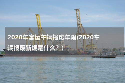 2020年客运车辆报废年限(2020车辆报废新规是什么？)