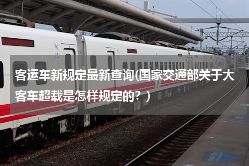 客运车新规定最新查询(国家交通部关于大客车超载是怎样规定的？)