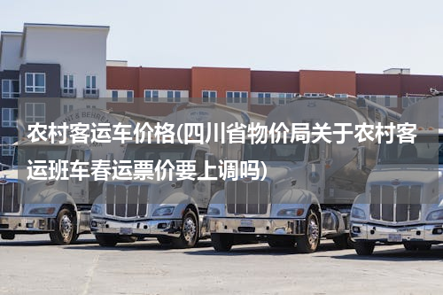 农村客运车价格(四川省物价局关于农村客运班车春运票价要上调吗)