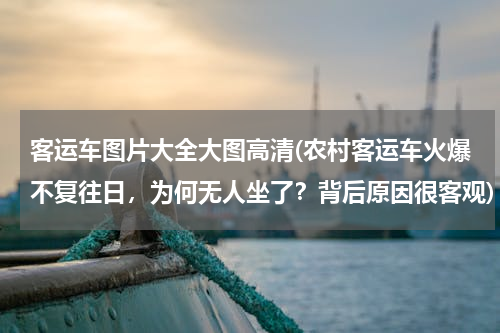 客运车图片大全大图高清(农村客运车火爆不复往日，为何无人坐了？背后原因很客观)