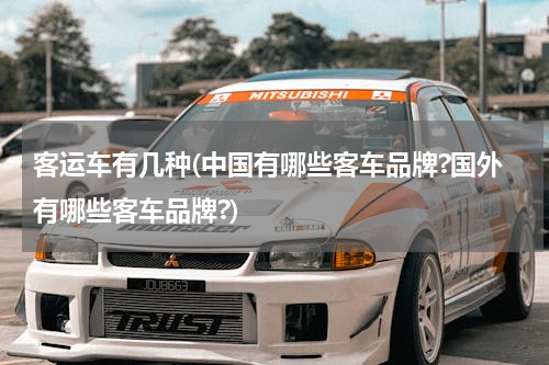 客运车有几种(中国有哪些客车品牌?国外有哪些客车品牌?)