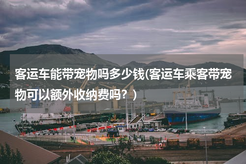 客运车能带宠物吗多少钱(客运车乘客带宠物可以额外收纳费吗？)