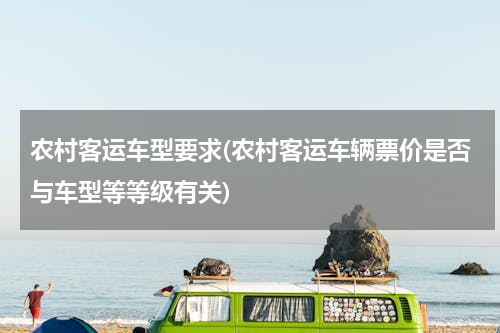 农村客运车型要求(农村客运车辆票价是否与车型等等级有关)