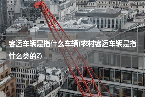 客运车辆是指什么车辆(农村客运车辆是指什么类的?)
