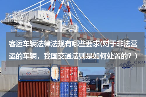 客运车辆法律法规有哪些要求(对于非法营运的车辆，我国交通法则是如何处置的？)