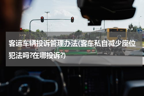 客运车辆投诉管理办法(客车私自减少座位犯法吗?在哪投诉?)