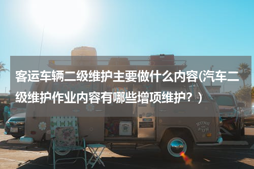 客运车辆二级维护主要做什么内容(汽车二级维护作业内容有哪些增项维护？)
