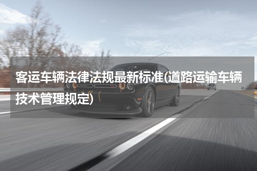 客运车辆法律法规最新标准(道路运输车辆技术管理规定)