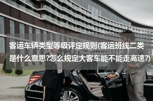 客运车辆类型等级评定规则(客运班线二类是什么意思?怎么规定大客车能不能走高速?)