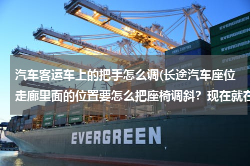 汽车客运车上的把手怎么调(长途汽车座位走廊里面的位置要怎么把座椅调斜？现在就在车上，外面的位置我知道，扳把手就可以。)