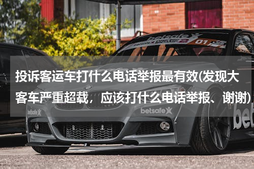 投诉客运车打什么电话举报最有效(发现大客车严重超载，应该打什么电话举报、谢谢)