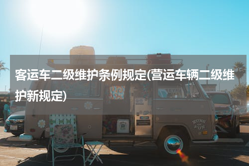 客运车二级维护条例规定(营运车辆二级维护新规定)