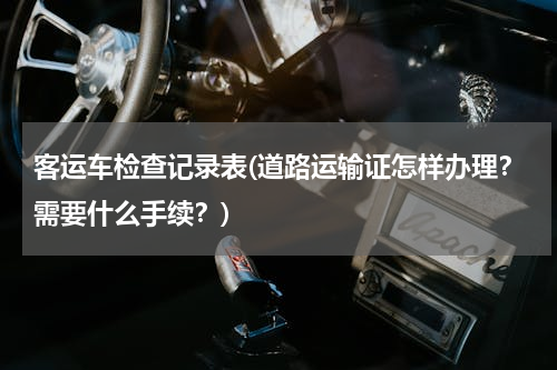 客运车检查记录表(道路运输证怎样办理？需要什么手续？)