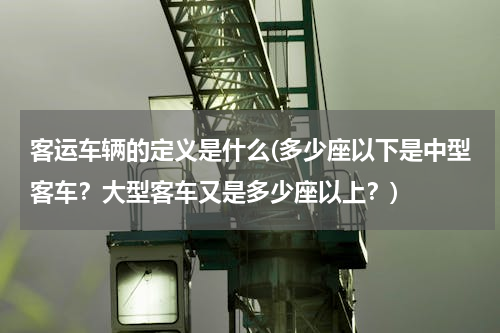 客运车辆的定义是什么(多少座以下是中型客车？大型客车又是多少座以上？)