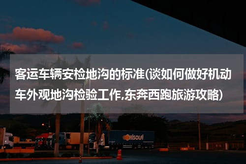 客运车辆安检地沟的标准(谈如何做好机动车外观地沟检验工作,东奔西跑旅游攻略)