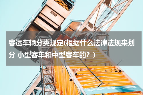 客运车辆分类规定(根据什么法律法规来划分 小型客车和中型客车的？)