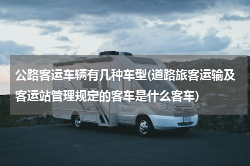 公路客运车辆有几种车型(道路旅客运输及客运站管理规定的客车是什么客车)