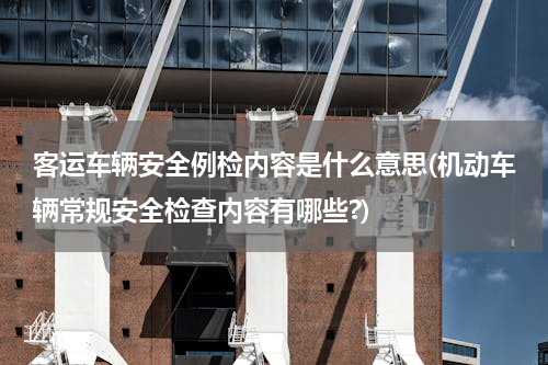 客运车辆安全例检内容是什么意思(机动车辆常规安全检查内容有哪些?)