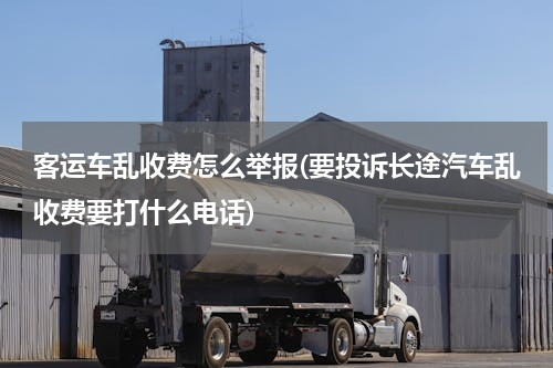 客运车乱收费怎么举报(要投诉长途汽车乱收费要打什么电话)
